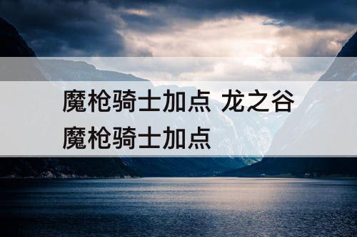 魔枪骑士加点 龙之谷魔枪骑士加点