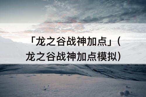 「龙之谷战神加点」(龙之谷战神加点攻略)
