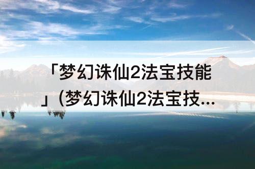 「梦幻诛仙2法宝技能」(梦幻诛仙2法宝技能大全)