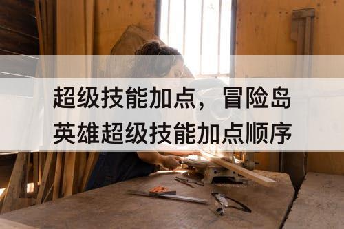 超级技能加点，冒险岛英雄超级技能加点顺序