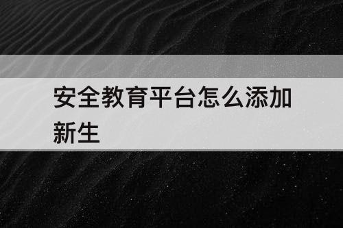 安全教育平台怎么添加新生