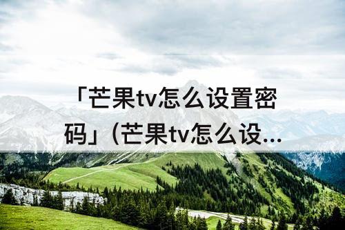 「芒果tv怎么设置密码」(芒果tv怎么设置密码登录)