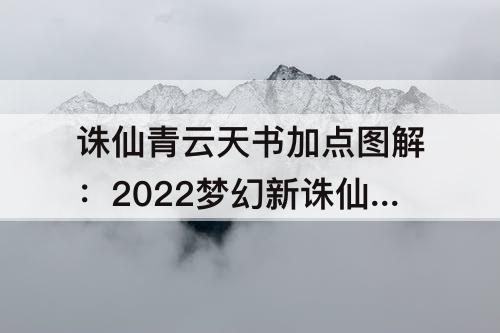 诛仙青云天书加点图解：2022梦幻新诛仙青云天书加点图解