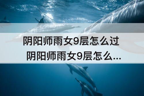 阴阳师雨女9层怎么过 阴阳师雨女9层怎么过大蛇