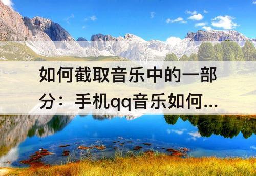 如何截取音乐中的一部分：手机qq音乐如何截取音乐中的一部分