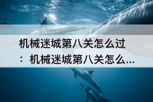 机械迷城第八关怎么过：机械迷城第八关怎么过教程