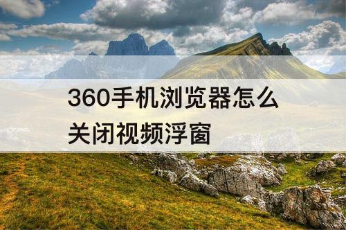 360手机浏览器怎么关闭视频浮窗