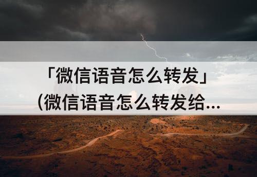 「微信语音怎么转发」(微信语音怎么转发给好友)