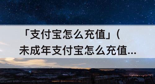 「支付宝怎么充值」(未成年支付宝怎么充值q币)