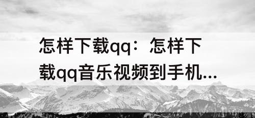 怎样下载qq：怎样下载qq音乐视频到手机相册