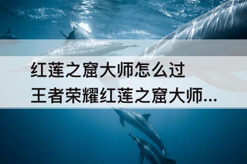 红莲之窟大师怎么过 王者荣耀红莲之窟大师怎么过
