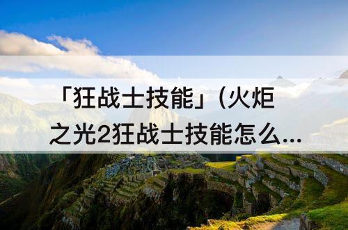 「狂战士技能」(火炬之光2狂战士技能怎么加点)