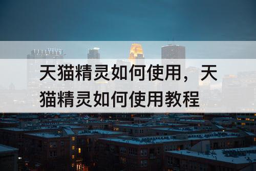 天猫精灵如何使用，天猫精灵如何使用教程