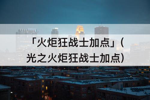 「火炬狂战士加点」(光之火炬狂战士加点)