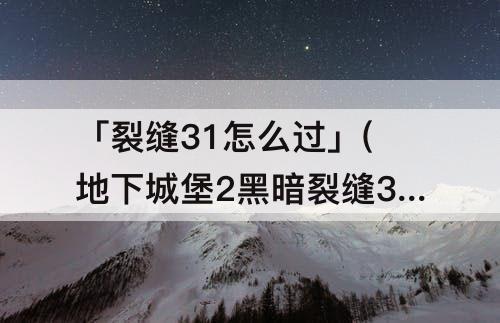 「裂缝31怎么过」(地下城堡2黑暗裂缝31怎么过)