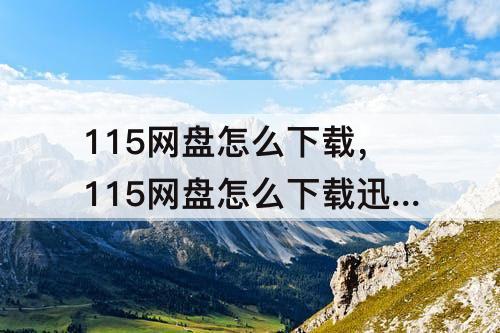 115网盘怎么下载，115网盘怎么下载迅雷链接
