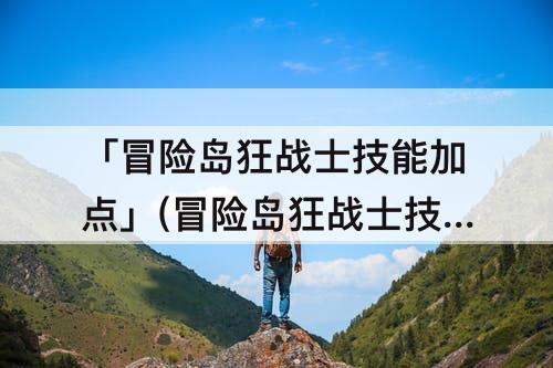 「冒险岛狂战士技能加点」(冒险岛狂战士技能加点和选择)