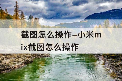 截图怎么操作-小米mix截图怎么操作