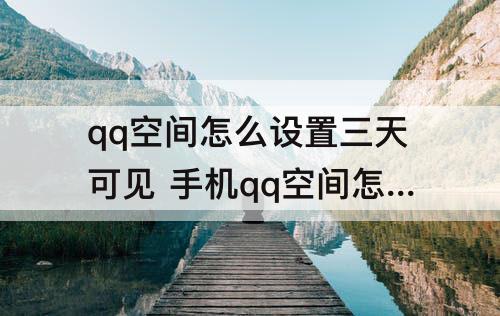 qq空间怎么设置三天可见 手机qq空间怎么设置三天可见做梦吃饺子
