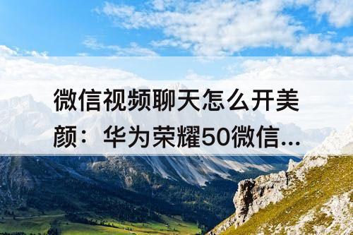 微信视频聊天怎么开美颜：华为荣耀50微信视频聊天怎么开美颜
