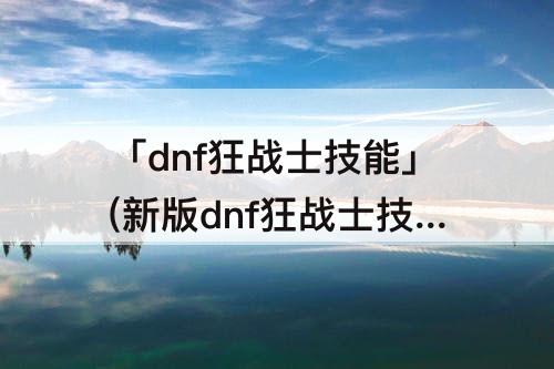 「dnf狂战士技能」(新版dnf狂战士技能加点)