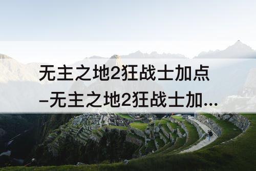 无主之地2狂战士加点-无主之地2狂战士加点顺序