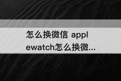 怎么换微信 applewatch怎么换微信步数