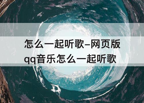 怎么一起听歌-网页版qq音乐怎么一起听歌