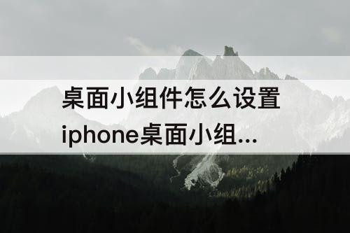 桌面小组件怎么设置 iphone桌面小组件怎么设置