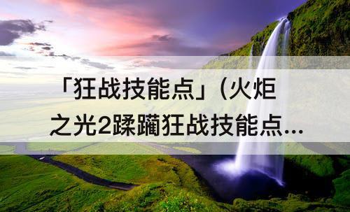 「狂战技能点」(火炬之光2蹂躏狂战技能点)