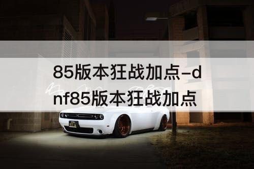 85版本狂战加点-dnf85版本狂战加点