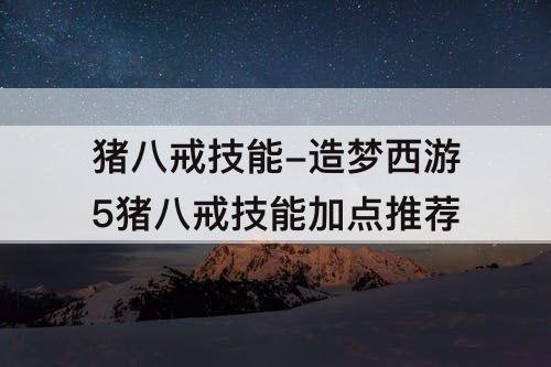 猪八戒技能-造梦西游5猪八戒技能加点推荐