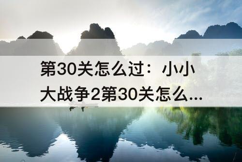 第30关怎么过：小小大战争2第30关怎么过教程