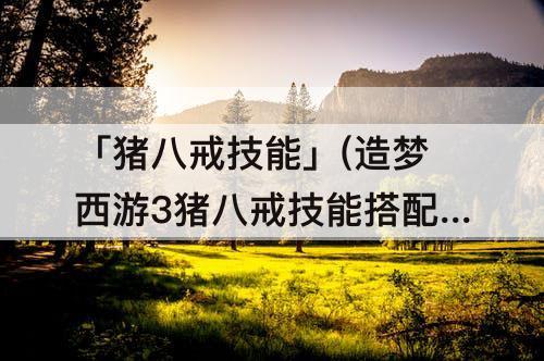 「猪八戒技能」(造梦西游3猪八戒技能搭配最好)