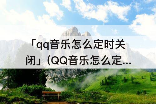 「qq音乐怎么定时关闭」(QQ音乐怎么定时关闭音乐)