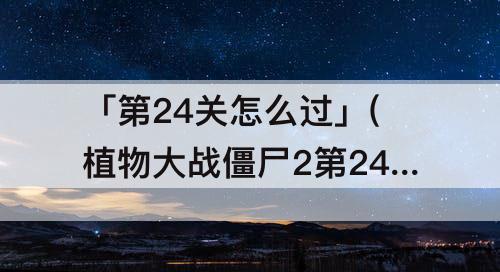 「第24关怎么过」(植物大战僵尸2第24关怎么过困难)