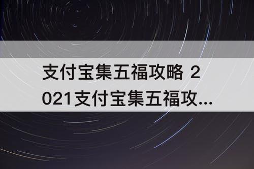 支付宝集五福攻略 2021支付宝集五福攻略详情
