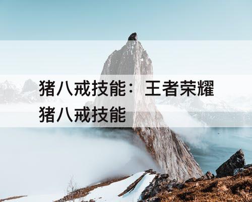猪八戒技能：王者荣耀猪八戒技能