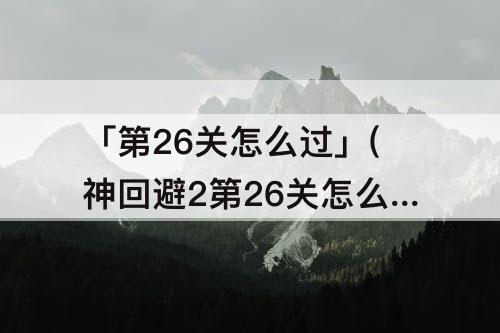 「第26关怎么过」(神回避2第26关怎么过)