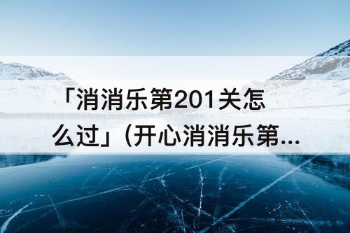 「消消乐第201关怎么过」(开心消消乐第201关怎么过)