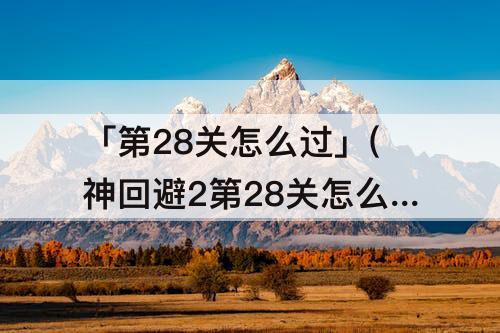 「第28关怎么过」(神回避2第28关怎么过)