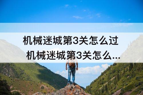机械迷城第3关怎么过 机械迷城第3关怎么过视频