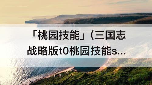 「桃园技能」(三国志战略版t0桃园技能s2)