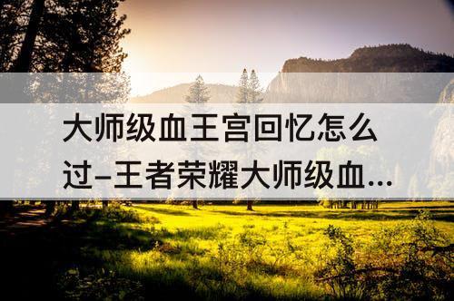 大师级血王宫回忆怎么过-王者荣耀大师级血王宫回忆怎么过