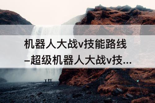 机器人大战v技能路线-超级机器人大战v技能路线特别类