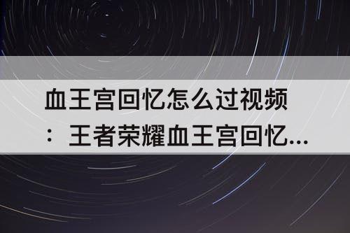 血王宫回忆怎么过视频：王者荣耀血王宫回忆怎么过教程