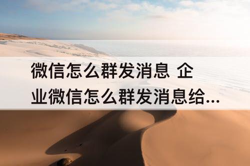 微信怎么群发消息 企业微信怎么群发消息给客户
