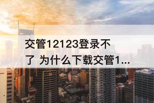 交管12123登录不了 为什么下载交管12123登录不了
