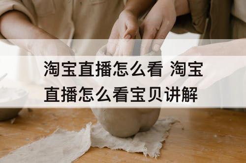 淘宝直播怎么看 淘宝直播怎么看宝贝讲解