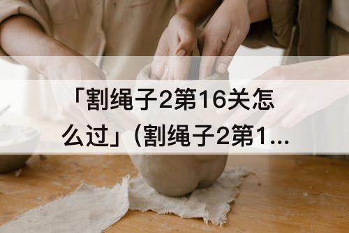 「割绳子2第16关怎么过」(割绳子2第16关怎么过攻略)